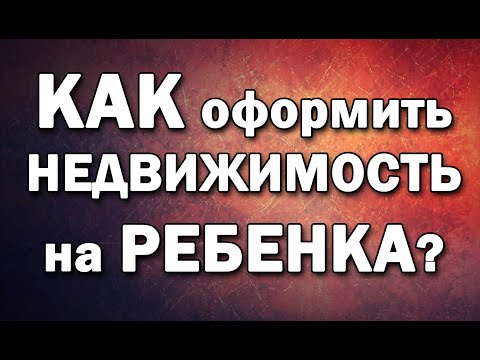 Как оформить недвижимость на ребенка? 4 способа