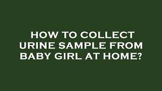 How to collect urine sample from baby girl at home?