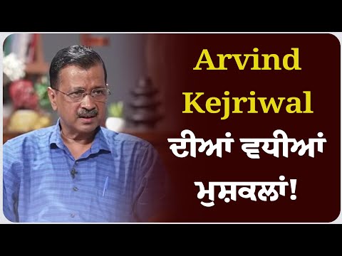 Arvind Kejriwal ਦੀਆਂ ਵਧੀਆਂ ਮੁਸ਼ਕਲਾਂ!