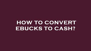 How to convert ebucks to cash?