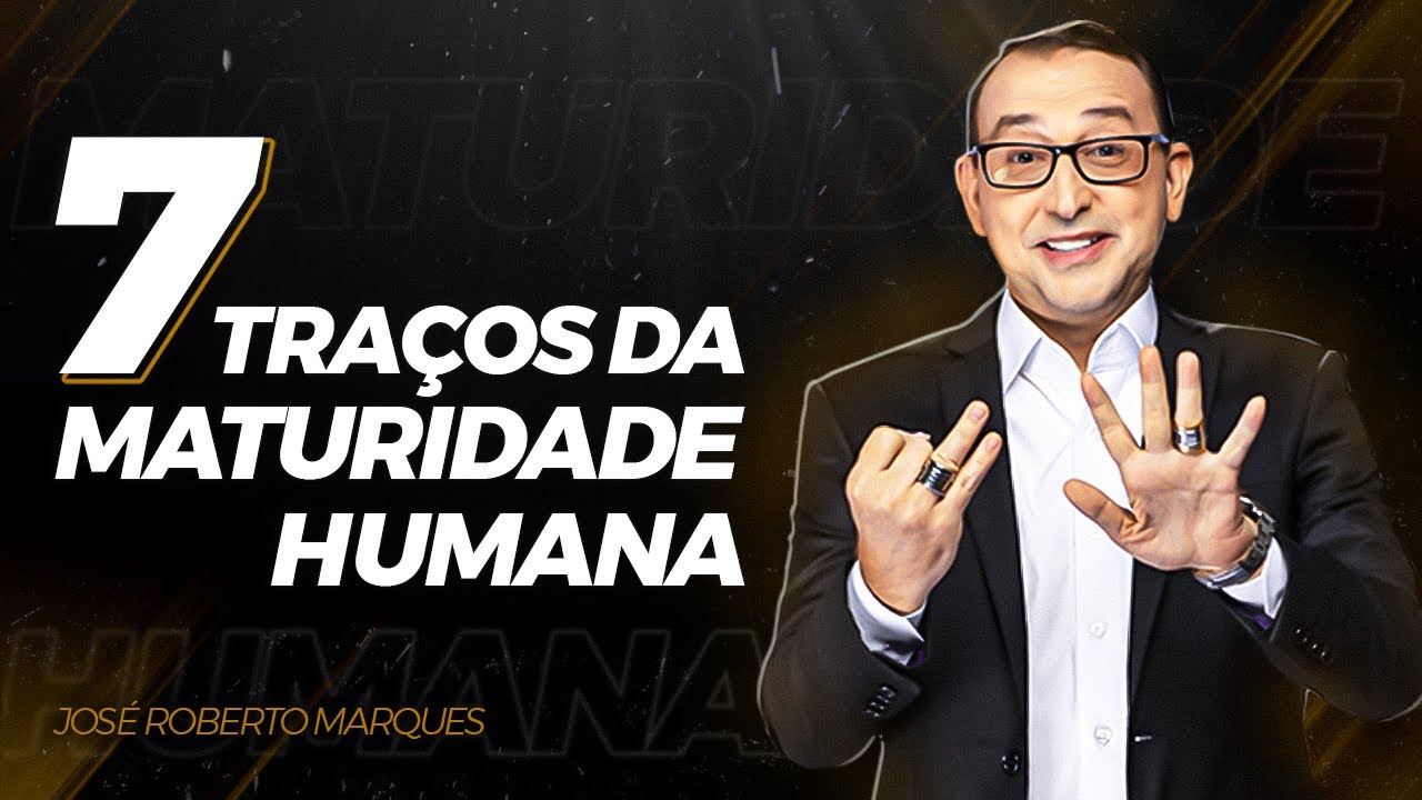 7 TRAÇOS DA MATURIDADE HUMANA | JOSÉ ROBERTO MARQUES