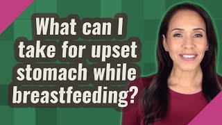 What can I take for upset stomach while breastfeeding?