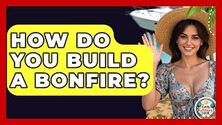 How Do You Build A Bonfire? - The Family Getaway Guide