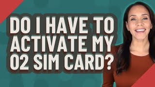 Do I have to activate my 02 SIM card?