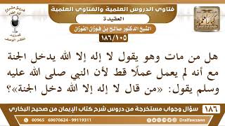 [105 /186] هل من مات وهو يقول لا إله إلا الله يدخل الجنة مع أنه لم يعمل عملا... | الشيخ صالح الفوزان image