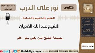 صورة نصيحة الشيخ لمن يفتي بغير علم - الشيخ الغديان - مشروع كبار العلماء