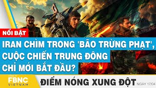 Iran chìm trong 'bão trừng phạt', cuộc chiến Trung Đông chỉ mới bắt đầu? | Điểm nóng 17/4 | FBNC