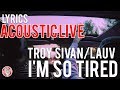 I'M SO TIRED Lauv & Troye Sivan LYRICS ACOUSTIC VERSION I'M SO TIRED Lauv & Troye Sivan LYRICS ACOUSTIC VERSION