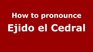 How to pronounce Ejido El Cedral
