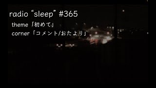 radio "sleep" -寝落ち雑談ラジオ- #365　theme「初めて」/ corner「コメント/おたより」