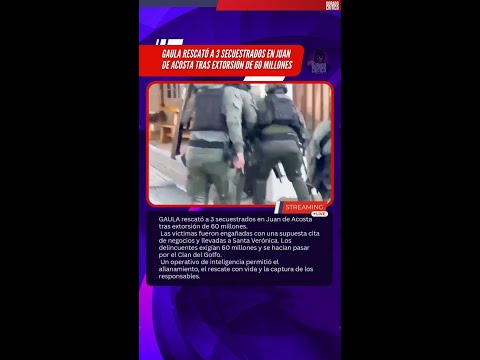 GAULA rescató a 3 secuestrados en Juan de Acosta tras extorsión de 60 millones.