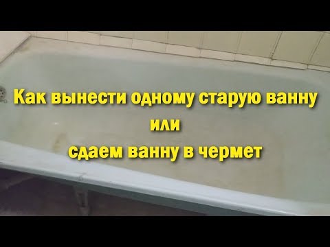 Как вынести одному старую ванну или сдаем ванну в чермет