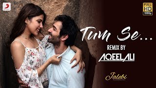 Tum Se – Remix By Aqeel Ali | Jalebi | Varun Mitra | Rhea Chakraborty | Jubin Nautiyal