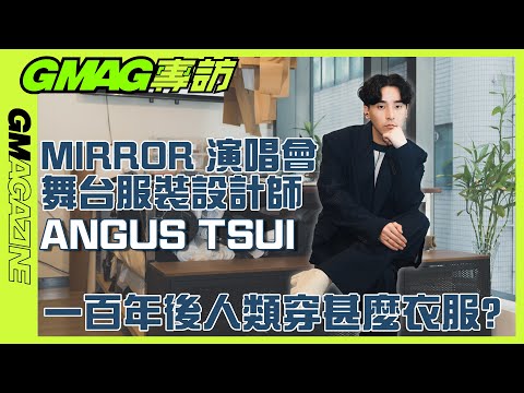 《GMAG專訪》🗣 MIRROR演唱會舞台服裝設計師 — ANGUS TSUI｜一百年後人類穿甚麼衣服?👔