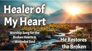 Healer of My Heart | Worship Song for the Broken Hearts and Wounded Soul