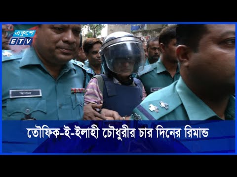 তৌফিক-ই-ইলাহী চৌধুরীর চার দিনের রিমান্ড মঞ্জুর