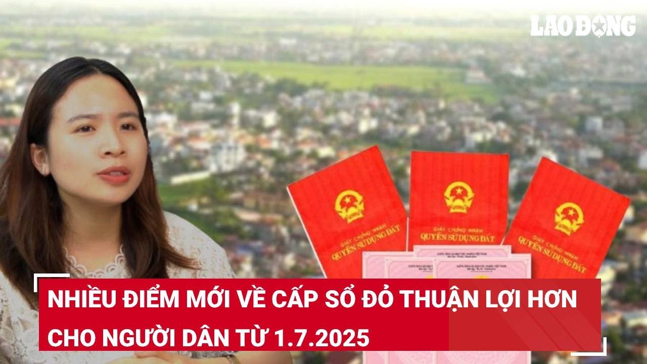 Nhiều điểm mới về cấp sổ đỏ thuận lợi hơn cho người dân từ 1.7.2025