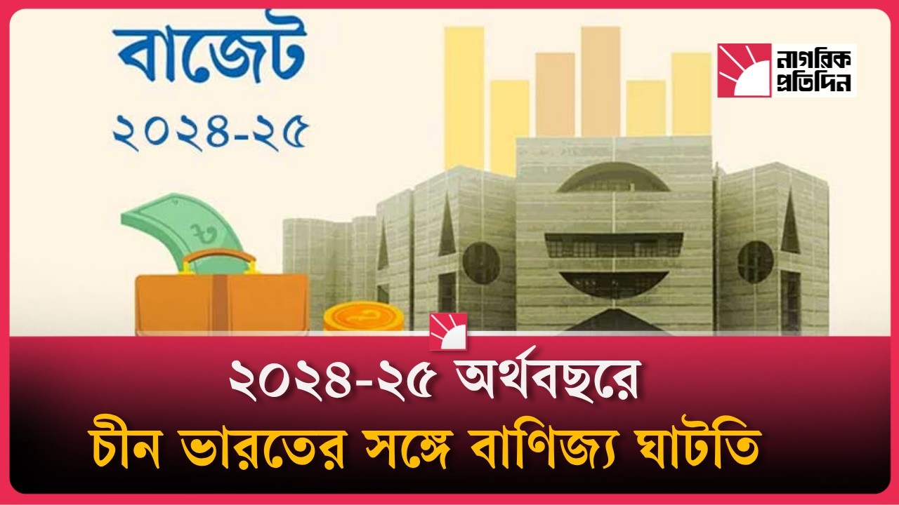 ২০২৪-২৫ অর্থবছরে চীন-ভারতের সঙ্গে বাণিজ্য ঘাটতি: বাণিজ্যমন্ত্রী