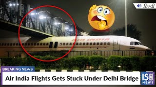 Air India Flights Gets Stuck Under Delhi Bridge