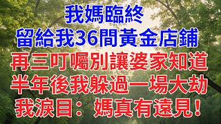 我媽留給我36間黃金店鋪， 再三叮囑別讓婆家知道， 半年後我躲過一場大劫， 我淚目：媽真有遠見！#為人處世#故事#小說#生活經驗#情感故事#戀愛#情感#婚姻