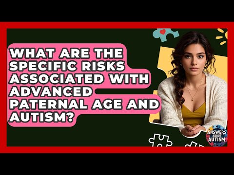 What Are The Specific Risks Associated With Advanced Paternal Age And Autism? - Answers About Autism
