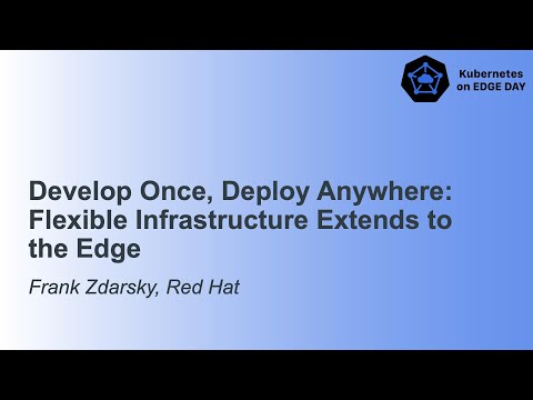 Develop once, deploy anywhere: flexible infrastructure extends to the edge - Frank Zdarsky, Red Hat