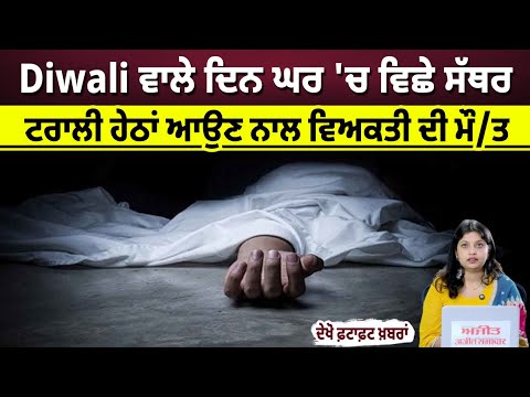 Diwali ਵਾਲੇ ਦਿਨ ਘਰ 'ਚ ਵਿਛੇ ਸੱਥਰ, ਟਰਾਲੀ ਹੇਠਾਂ ਆਉਣ ਨਾਲ ਵਿਅਕਤੀ ਦੀ ਮੌ/ਤ