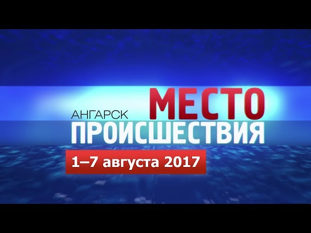 «Место происшествия – Ангарск» за 1–7 августа 2017