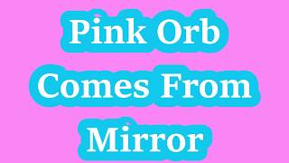 Pink Orb Comes From Mirror