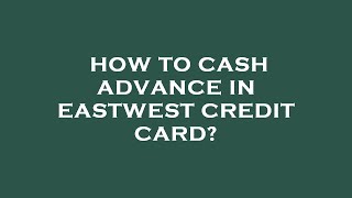 How to cash advance in eastwest credit card?