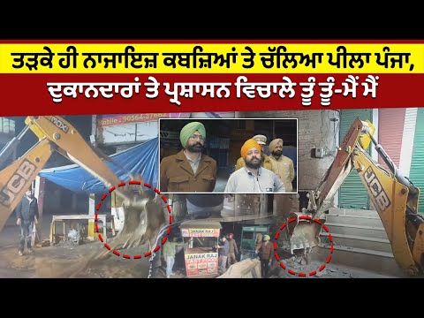 ਤੜਕੇ ਹੀ ਨਾਜਾਇਜ਼ ਕਬਜ਼ਿਆਂ ਤੇ ਚੱਲਿਆ ਪੀਲਾ ਪੰਜਾ,ਦੁਕਾਨਦਾਰਾਂ ਤੇ ਪ੍ਰਸ਼ਾਸਨ ਵਿਚਾਲੇ ਹੋਈ ਤਿੱਖੀ ਤੂੰ ਤੂੰ ਮੈਂ ਮੈਂ