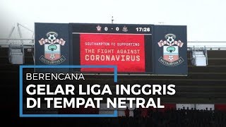 Dilema Pemerintah dan Klub Inggris soal Rencana Liga Inggris Bakal Digelar di Tempat Netral