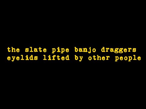 the slate pipe banjo draggers - eyelids lifted by other people