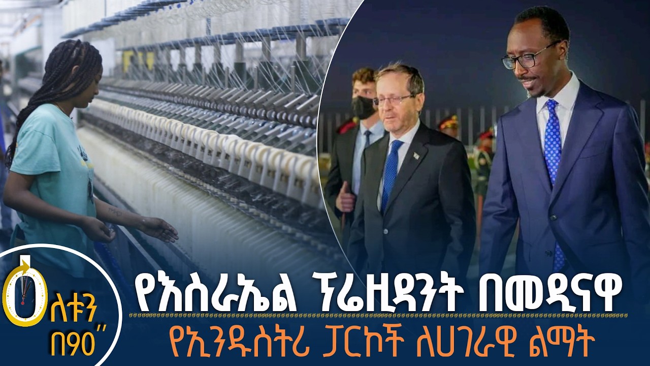 👉የእስራኤሉ ፕሬዚዳንት በአዲስ አበባ 👉የኢንዱስትሪ ፓርኮች ለሀገራዊ ልማት