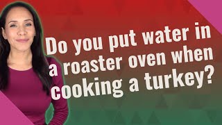 Do you put water in a roaster oven when cooking a turkey?