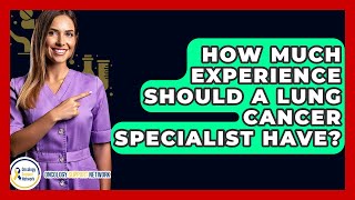 How Much Experience Should A Lung Cancer Specialist Have? - Oncology Support Network