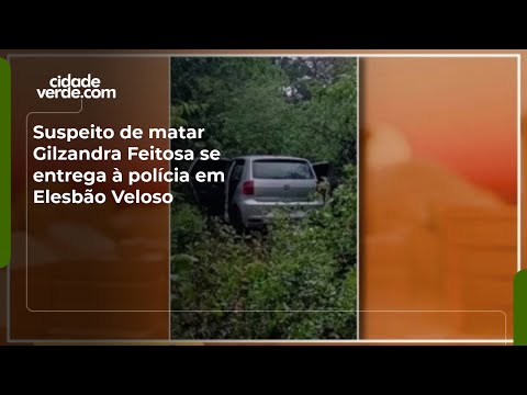 Suspeito de matar Gilzandra Feitosa se entrega à polícia em Elesbão Veloso