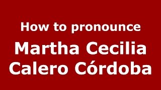 How to pronounce Martha Cecilia Calero Córdoba