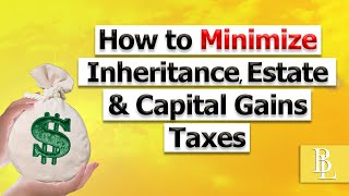 How to Minimize Inheritance, Estate & Capital Gains Taxes