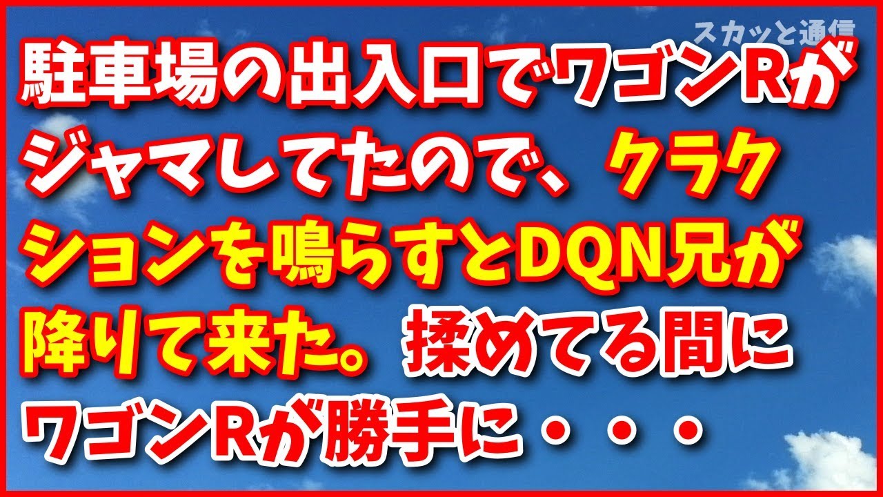 スカッとする話【武勇伝】駐車場の出入口でワゴンRがジャマしてたので、クラクションを鳴らすとDQNな兄ちゃんが降りて来た。揉めてる間に無人のはずのワゴンRが勝手に動き出したwww スカッと通信