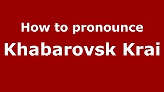 How to pronounce Khabarovsk Krai