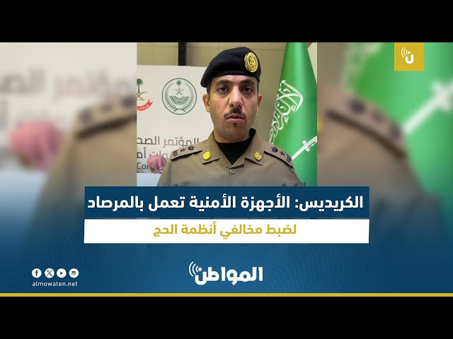 الكريديس: الأجهزة الأمنية تعمل بالمرصاد لضبط مخالفي أنظمة الحج