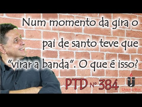 PTD 384 - Num momento da gira o pai de santo teve que "virar a banda". O que é isso?