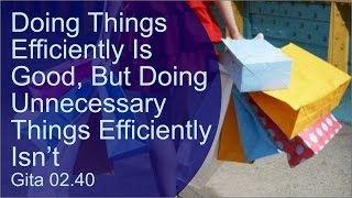 Doing things efficiently is good, but doing unnecessary things efficiently isn’t Gita 02.40