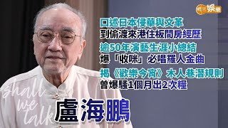 【Shall We Talk】盧海鵬口述日本侵華與文革慘史 偷渡來港住板間房 | 逾50年演藝生涯「收咪」開騷必唱羅人金曲  揭《歡樂今宵》木人巷潛規則 爆騷1個月出2次糧 | 盧海鵬專訪