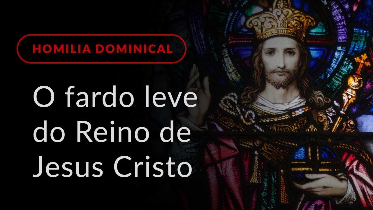 O fardo leve do Reino de Cristo (Homilia Dominical.428: Solenidade de Cristo Rei)