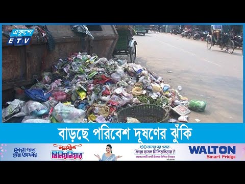 বর্জ্য ব্যবস্থাপনার ত্রুটিতে বাড়ছে পরিবেশ দূষণের ঝুঁকি