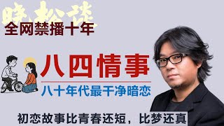晓松的八十年代美好往事之八四情事：八十年代最干净暗恋！初恋比青春还短，比梦还真！#矮大紧 #高晓松 #晓得 #天晓得 #晓说 #晓松奇谈 #矮大紧指北 #晓年鉴 #改革开放 #邓小平 #初恋