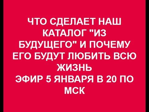 ЧТО СДЕЛАЕТ НАШ КАТАЛОГ "ИЗ БУДУЩЕГО" И ПОЧЕМУ ЕГО БУДУТ ЛЮБИТЬ ВСЮ ЖИЗНЬ 5.01.2018.