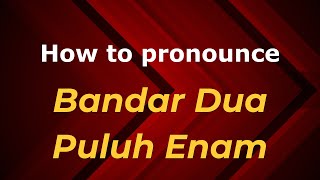 How to pronounce Bandar Dua Puluh Enam
